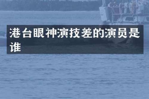 港台眼神演技差的演员是谁