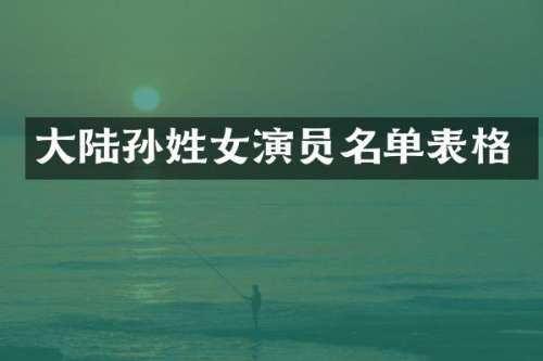 大陆孙姓女演员名单表格