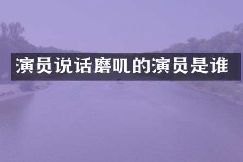 演员说话磨叽的演员是谁