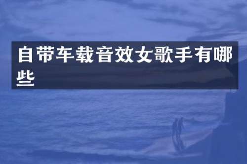 自带车载音效女歌手有哪些