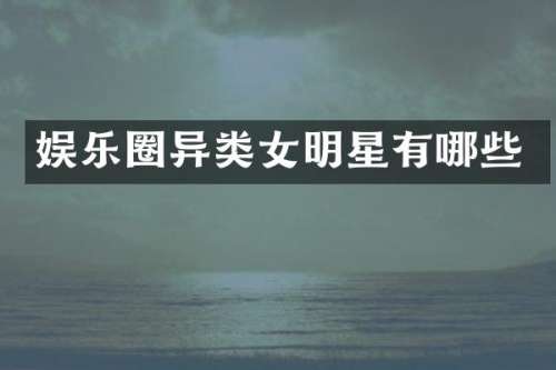 娱乐圈异类女明星有哪些