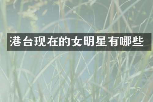 港台现在的女明星有哪些