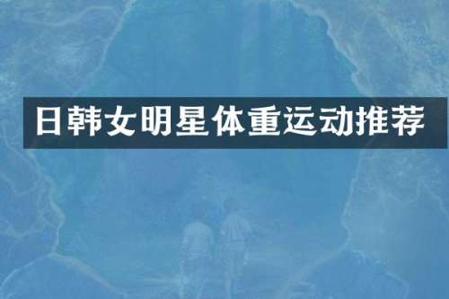 日韩女明星体重运动推荐
