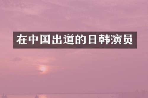 在中国出道的日韩演员