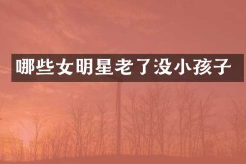 哪些女明星老了没小孩子
