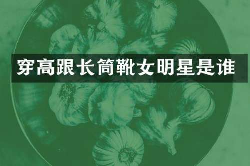 穿高跟长筒靴女明星是谁