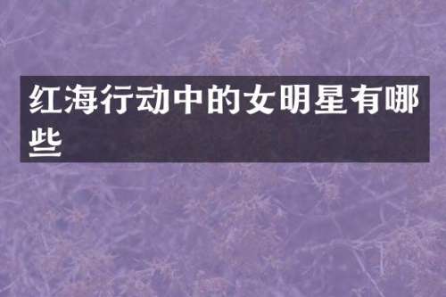 红海行动中的女明星有哪些