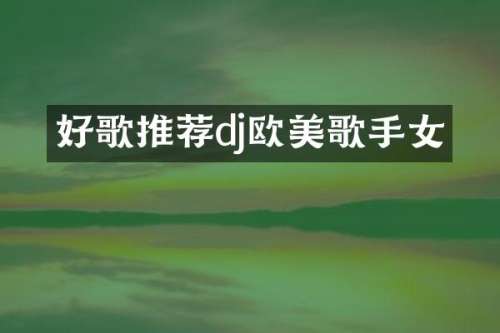 好歌推荐dj欧美歌手女
