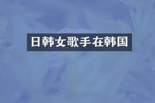 日韩女歌手在韩国