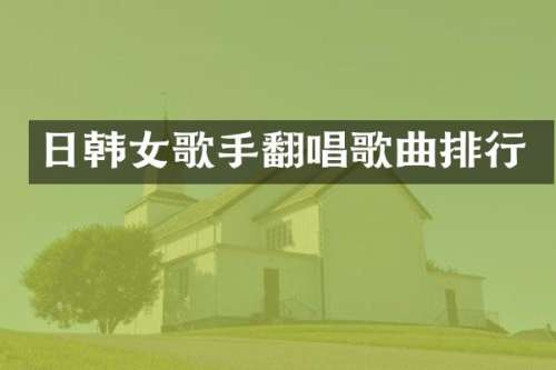 日韩女歌手翻唱歌曲排行