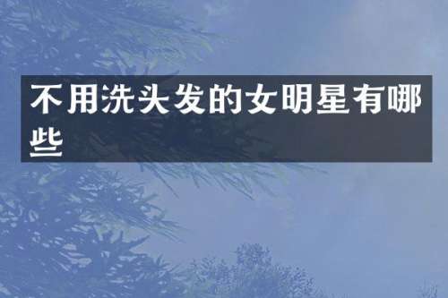 不用洗头发的女明星有哪些
