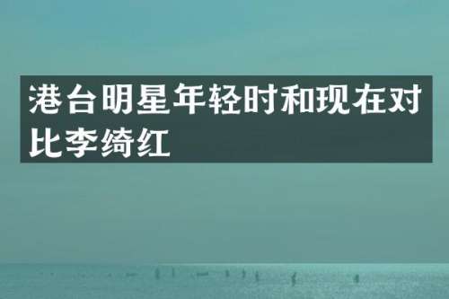 港台明星年轻时和现在对比李绮红