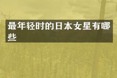 最年轻时的日本女星有哪些