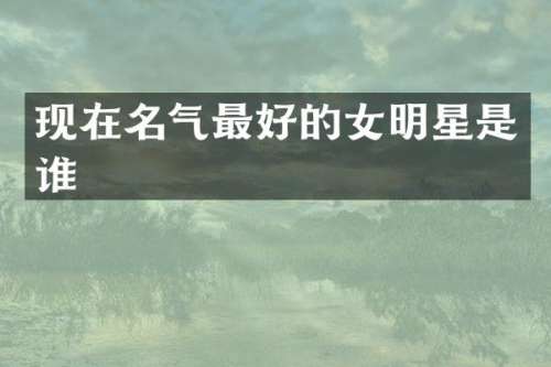 现在名气最好的女明星是谁