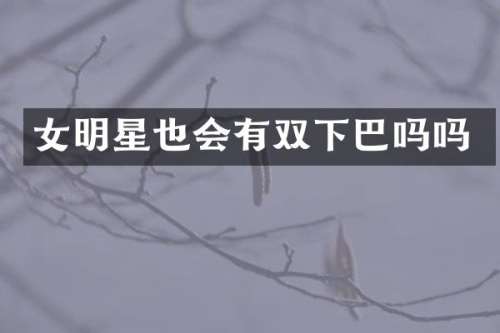 女明星也会有双下巴吗吗