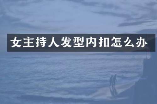 女主持人发型内扣怎么办