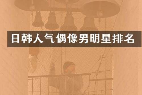 日韩人气偶像男明星排名