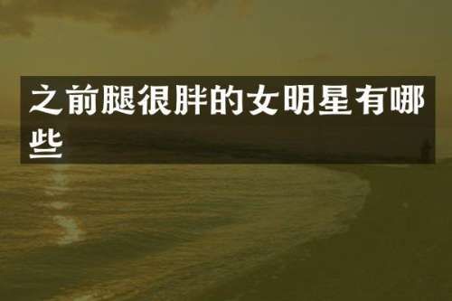 之前腿很胖的女明星有哪些