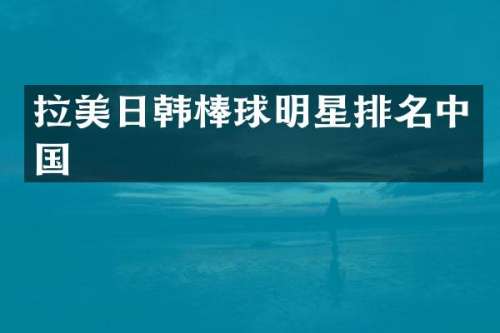 拉美日韩棒球明星排名中国