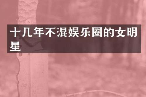 十几年不混娱乐圈的女明星