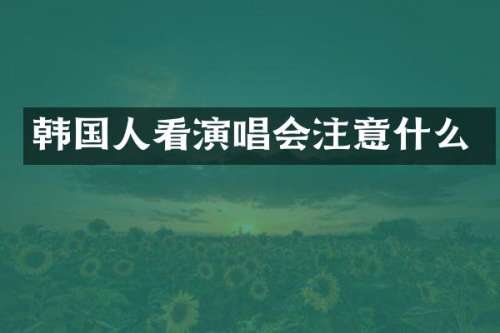 韩国人看演唱会注意什么