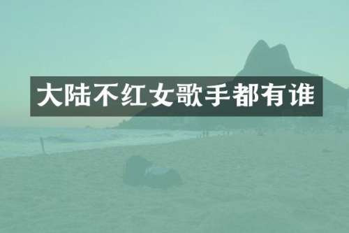 大陆不红女歌手都有谁