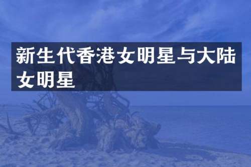 新生代香港女明星与大陆女明星