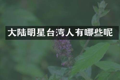 大陆明星台湾人有哪些呢