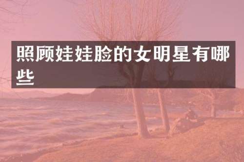 照顾娃娃脸的女明星有哪些