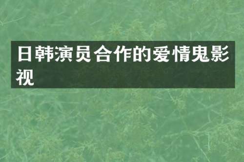 日韩演员合作的爱情鬼影视