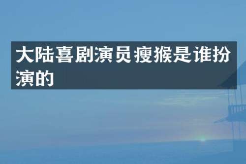 大陆喜剧演员瘦猴是谁扮演的