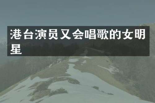 港台演员又会唱歌的女明星