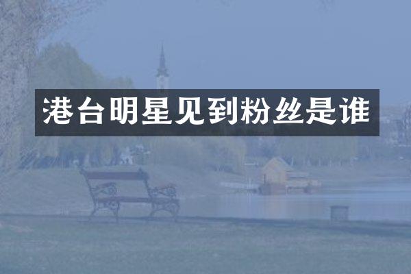 港台明星见到粉丝是谁