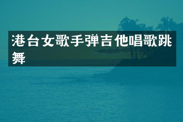 港台女歌手弹吉他唱歌跳舞