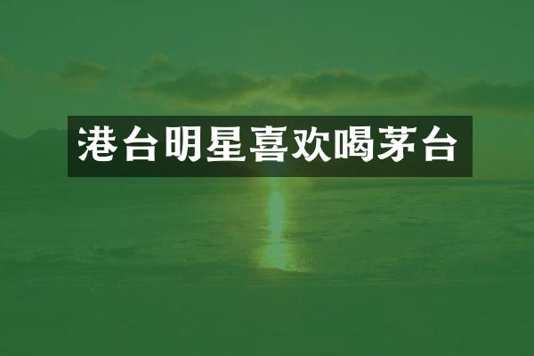 港台明星喜欢喝茅台