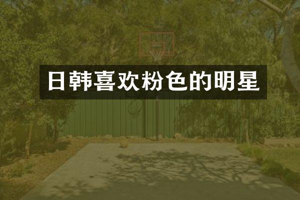 日韩喜欢粉色的明星