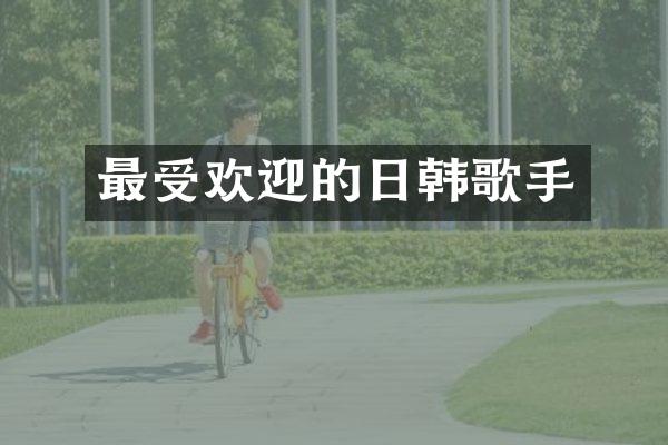 最受欢迎的日韩歌手