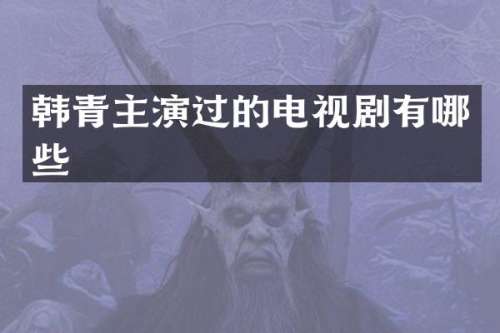 韩青主演过的电视剧有哪些