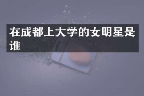 在成都上大学的女明星是谁