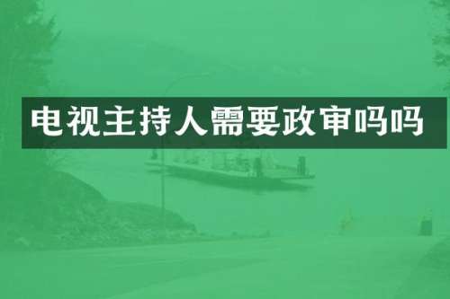 电视主持人需要政审吗吗