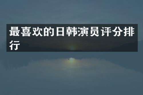 最喜欢的日韩演员评分排行