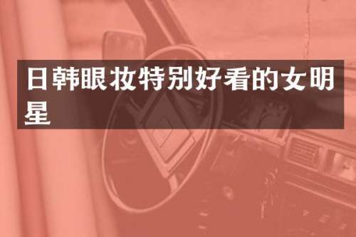 日韩眼妆特别好看的女明星
