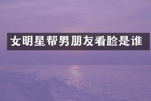 女明星帮男朋友看脸是谁
