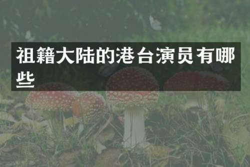 祖籍大陆的港台演员有哪些