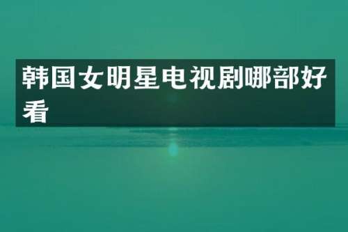 韩国女明星电视剧哪部好看