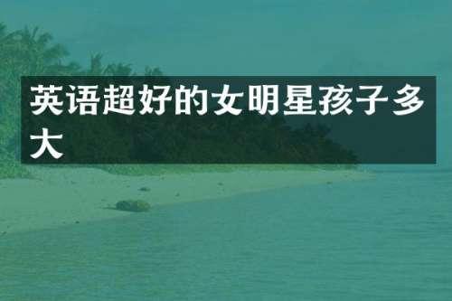 英语超好的女明星孩子多大