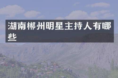 湖南郴州明星主持人有哪些