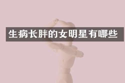 生病长胖的女明星有哪些