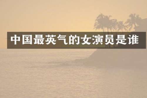 中国最英气的女演员是谁