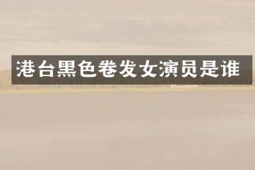港台黑色卷发女演员是谁